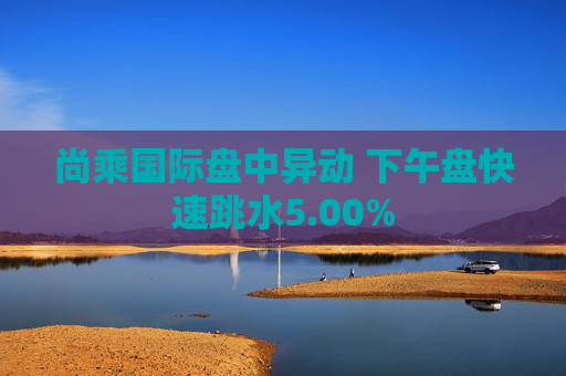 尚乘国际盘中异动 下午盘快速跳水5.00%