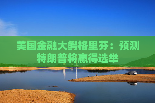 美国金融大鳄格里芬：预测特朗普将赢得选举