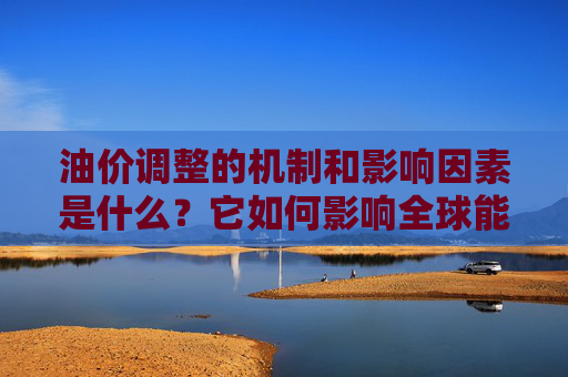 油价调整的机制和影响因素是什么？它如何影响全球能源市场？