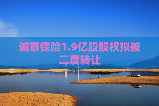 诚泰保险1.9亿股股权拟被二度转让