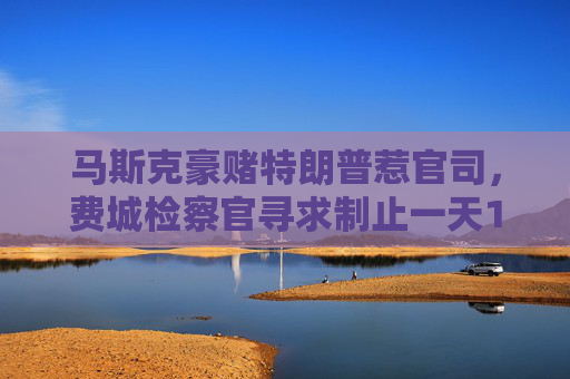 马斯克豪赌特朗普惹官司，费城检察官寻求制止一天100万美元“非法抽奖”