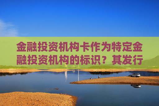 金融投资机构卡作为特定金融投资机构的标识？其发行机构和服务特点如何？这种金融投资机构卡如何满足用户的支付和理财需求？