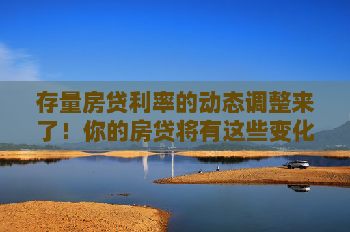 存量房贷利率的动态调整来了！你的房贷将有这些变化