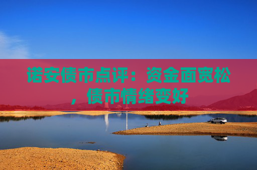 诺安债市点评：资金面宽松，债市情绪变好