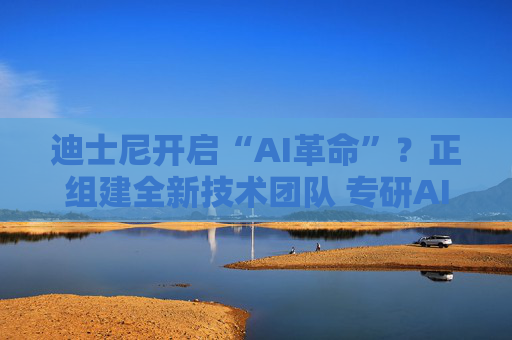 迪士尼开启“AI革命”？正组建全新技术团队 专研AI、AR等技术应用