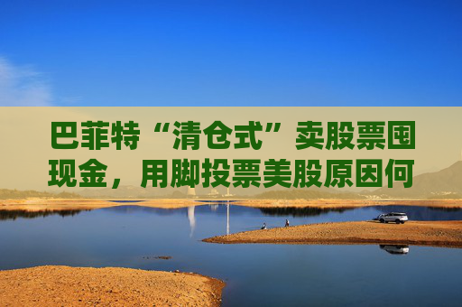 巴菲特“清仓式”卖股票囤现金，用脚投票美股原因何在？