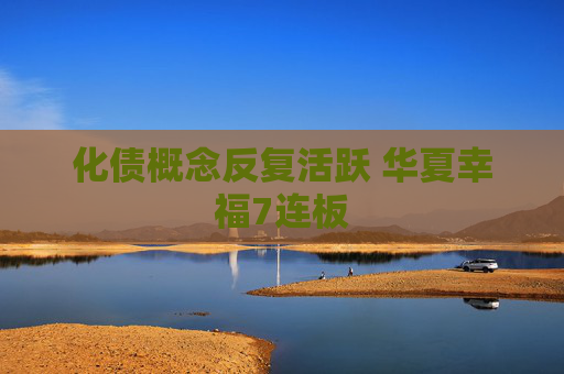 化债概念反复活跃 华夏幸福7连板