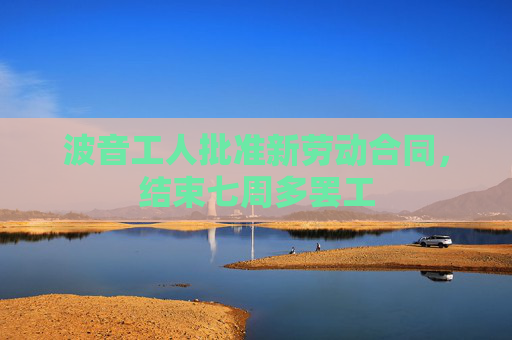 波音工人批准新劳动合同，结束七周多罢工