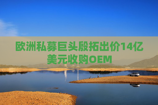欧洲私募巨头殷拓出价14亿美元收购OEM