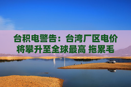 台积电警告：台湾厂区电价将攀升至全球最高 拖累毛利率