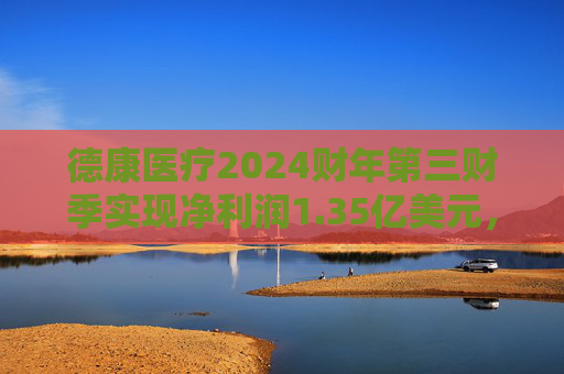 德康医疗2024财年第三财季实现净利润1.35亿美元，同比增加11.57%