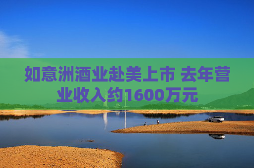 如意洲酒业赴美上市 去年营业收入约1600万元