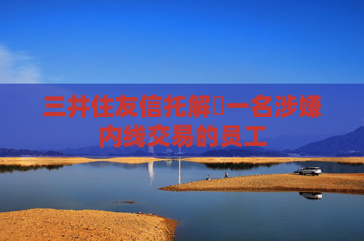 三井住友信托解僱一名涉嫌内线交易的员工