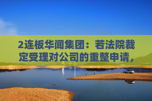 2连板华闻集团：若法院裁定受理对公司的重整申请，公司股票将被实施退市风险警示