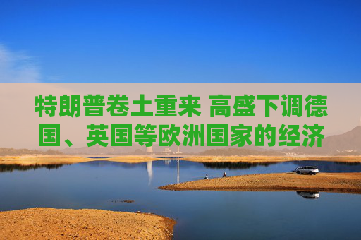 特朗普卷土重来 高盛下调德国、英国等欧洲国家的经济增长预期