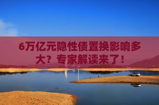6万亿元隐性债置换影响多大？专家解读来了！