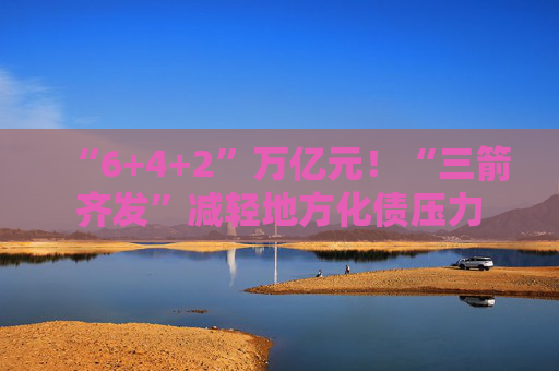“6+4+2”万亿元！“三箭齐发”减轻地方化债压力