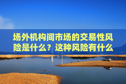 场外机构间市场的交易性风险是什么？这种风险有什么特点？