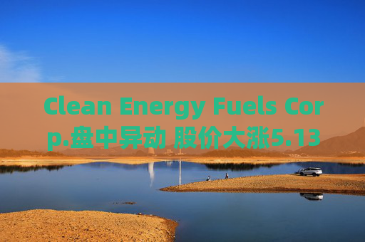 Clean Energy Fuels Corp.盘中异动 股价大涨5.13%
