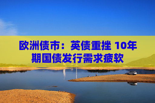 欧洲债市：英债重挫 10年期国债发行需求疲软