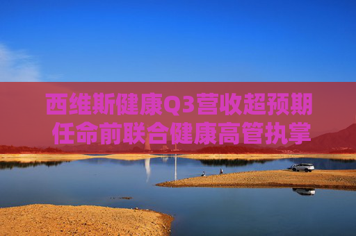 西维斯健康Q3营收超预期 任命前联合健康高管执掌安泰