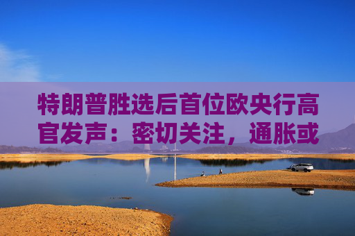 特朗普胜选后首位欧央行高官发声：密切关注，通胀或面临巨大冲击