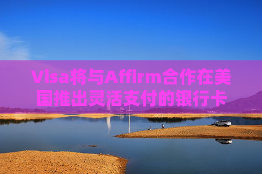 Visa将与Affirm合作在美国推出灵活支付的银行卡