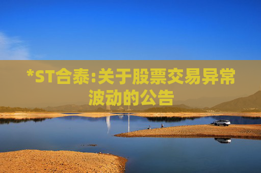 *ST合泰:关于股票交易异常波动的公告