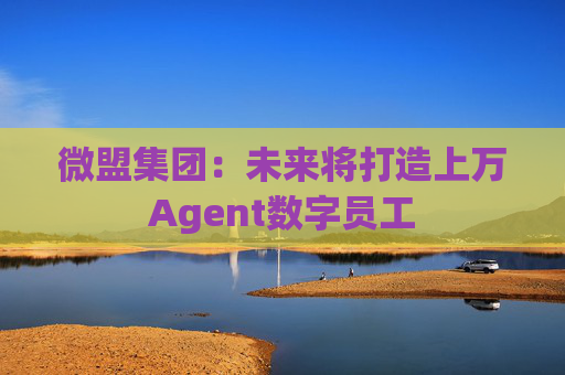 微盟集团：未来将打造上万Agent数字员工