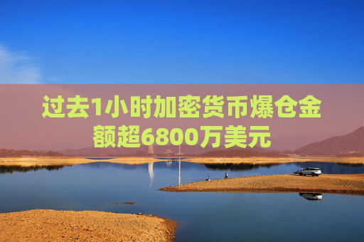 过去1小时加密货币爆仓金额超6800万美元