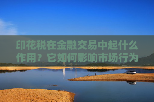 印花税在金融交易中起什么作用？它如何影响市场行为？