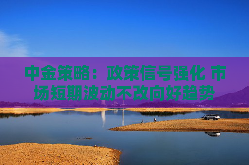 中金策略：政策信号强化 市场短期波动不改向好趋势