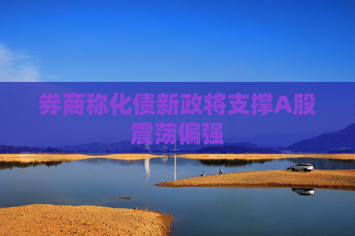 券商称化债新政将支撑A股震荡偏强