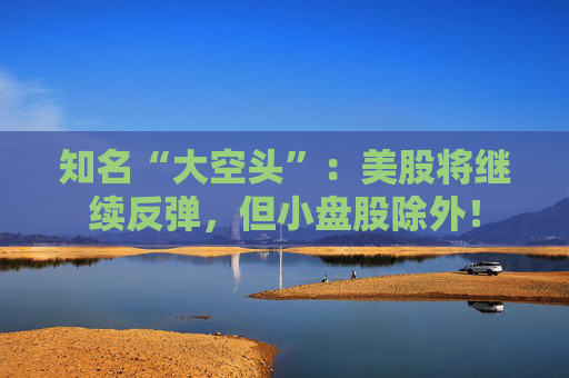 知名“大空头”：美股将继续反弹，但小盘股除外！