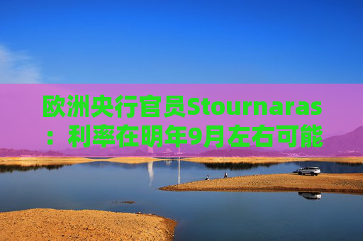 欧洲央行官员Stournaras：利率在明年9月左右可能降至接近2%