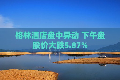 格林酒店盘中异动 下午盘股价大跌5.87%