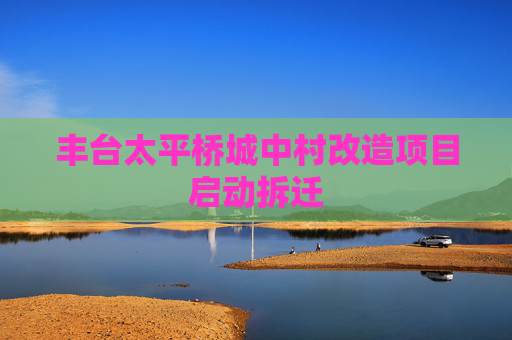丰台太平桥城中村改造项目启动拆迁
