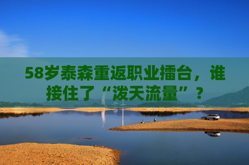 58岁泰森重返职业擂台，谁接住了“泼天流量”？