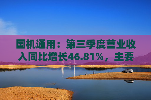 国机通用：第三季度营业收入同比增长46.81%，主要得益于流体机械项目收入增加