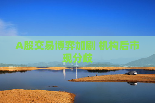 A股交易博弈加剧 机构后市现分歧