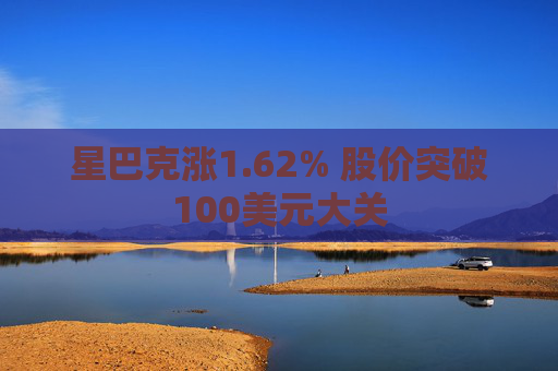 星巴克涨1.62% 股价突破100美元大关