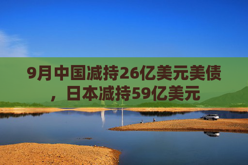 9月中国减持26亿美元美债，日本减持59亿美元