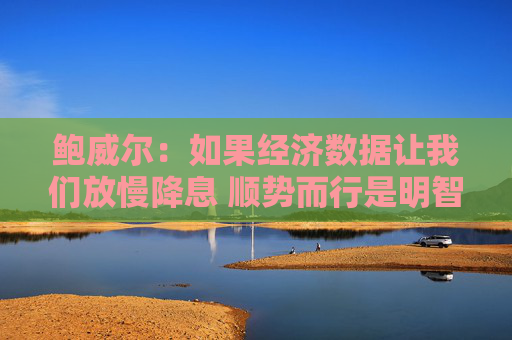 鲍威尔:如果经济数据让我们放慢降息 顺势而行是明智之举