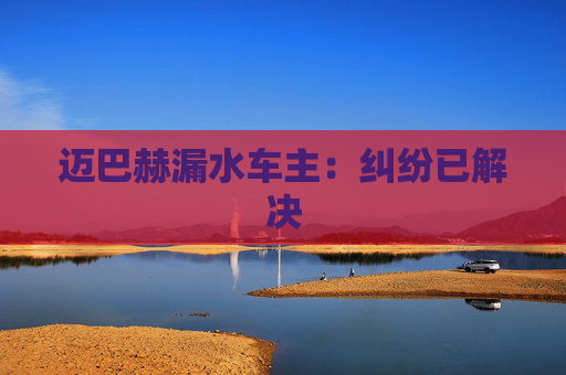 迈巴赫漏水车主：纠纷已解决