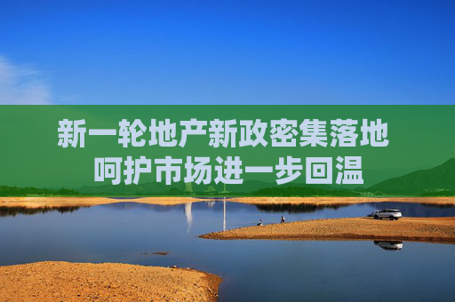 新一轮地产新政密集落地 呵护市场进一步回温