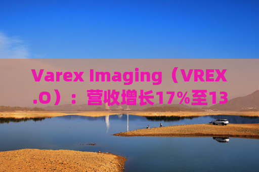 Varex Imaging（VREX.O）：营收增长17%至133亿 息税前利润增长25%至37亿