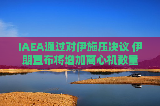 IAEA通过对伊施压决议 伊朗宣布将增加离心机数量