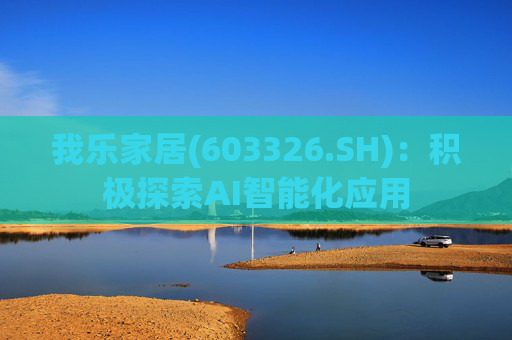 我乐家居(603326.SH)：积极探索AI智能化应用