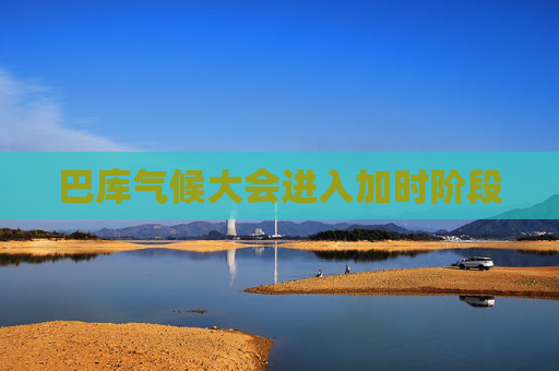 巴库气候大会进入加时阶段