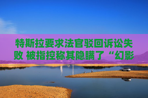 特斯拉要求法官驳回诉讼失败 被指控称其隐瞒了“幻影刹车”安全缺陷